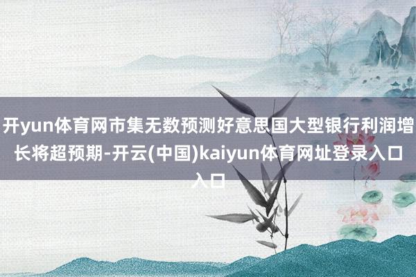 开yun体育网市集无数预测好意思国大型银行利润增长将超预期-开云(中国)kaiyun体育网址登录入口