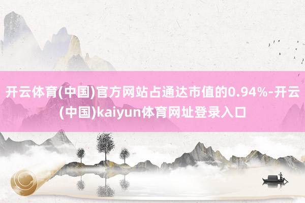 开云体育(中国)官方网站占通达市值的0.94%-开云(中国)kaiyun体育网址登录入口