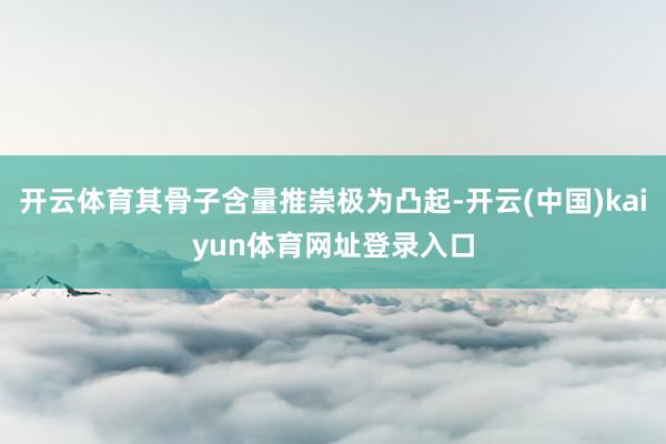 开云体育其骨子含量推崇极为凸起-开云(中国)kaiyun体育网址登录入口
