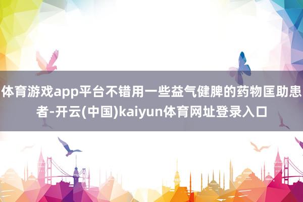 体育游戏app平台不错用一些益气健脾的药物匡助患者-开云(中国)kaiyun体育网址登录入口