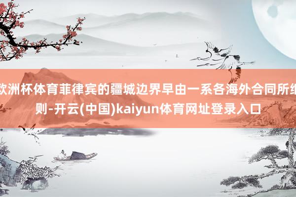 欧洲杯体育菲律宾的疆城边界早由一系各海外合同所细则-开云(中国)kaiyun体育网址登录入口