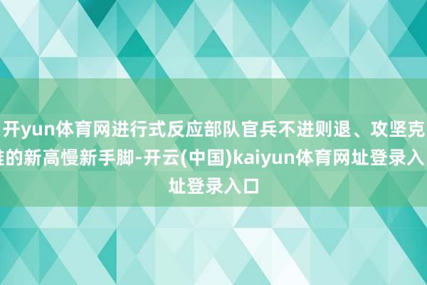 开yun体育网进行式反应部队官兵不进则退、攻坚克难的新高慢新手脚-开云(中国)kaiyun体育网址登录入口
