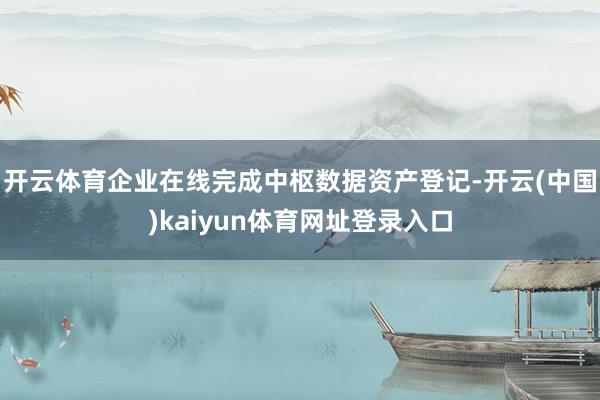开云体育企业在线完成中枢数据资产登记-开云(中国)kaiyun体育网址登录入口