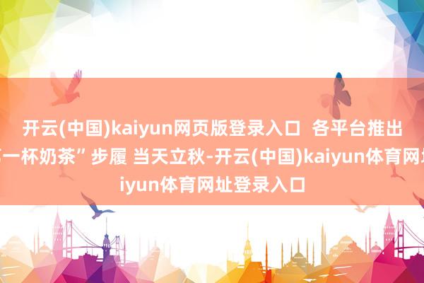 开云(中国)kaiyun网页版登录入口  各平台推出“秋天的第一杯奶茶”步履 当天立秋-开云(中国)kaiyun体育网址登录入口