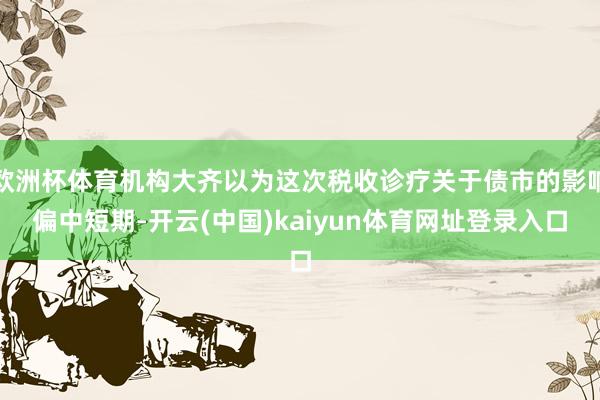 欧洲杯体育机构大齐以为这次税收诊疗关于债市的影响偏中短期-开云(中国)kaiyun体育网址登录入口