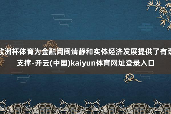 欧洲杯体育为金融阛阓清静和实体经济发展提供了有劲支撑-开云(中国)kaiyun体育网址登录入口
