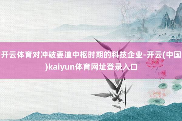 开云体育对冲破要道中枢时期的科技企业-开云(中国)kaiyun体育网址登录入口
