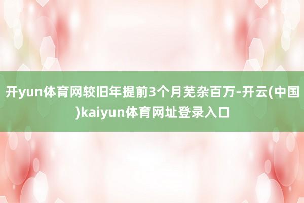 开yun体育网较旧年提前3个月芜杂百万-开云(中国)kaiyun体育网址登录入口