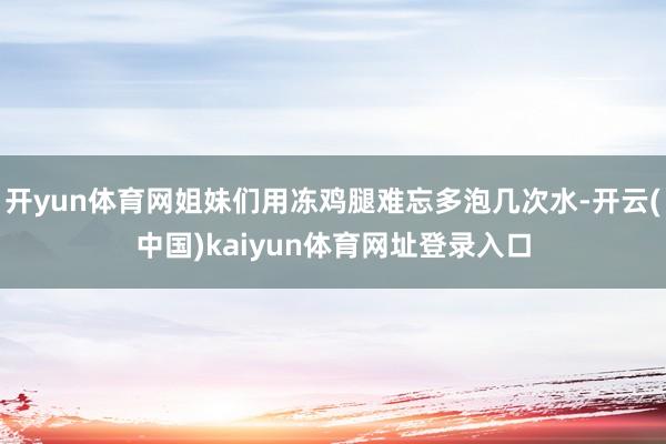 开yun体育网姐妹们用冻鸡腿难忘多泡几次水-开云(中国)kaiyun体育网址登录入口