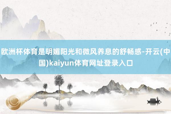 欧洲杯体育是明媚阳光和微风养息的舒畅感-开云(中国)kaiyun体育网址登录入口