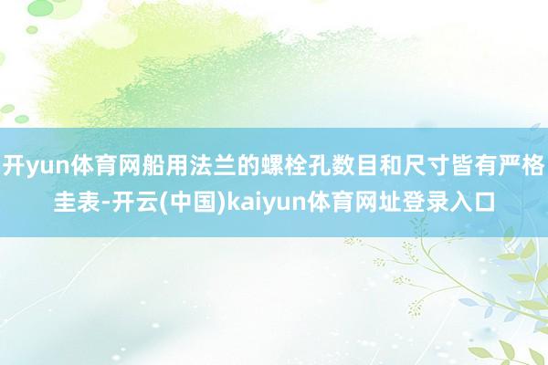 开yun体育网船用法兰的螺栓孔数目和尺寸皆有严格圭表-开云(中国)kaiyun体育网址登录入口