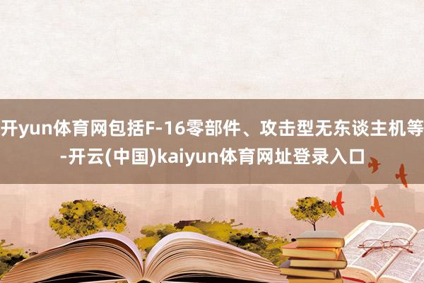 开yun体育网包括F-16零部件、攻击型无东谈主机等-开云(中国)kaiyun体育网址登录入口