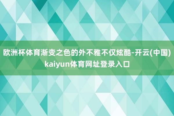 欧洲杯体育渐变之色的外不雅不仅炫酷-开云(中国)kaiyun体育网址登录入口