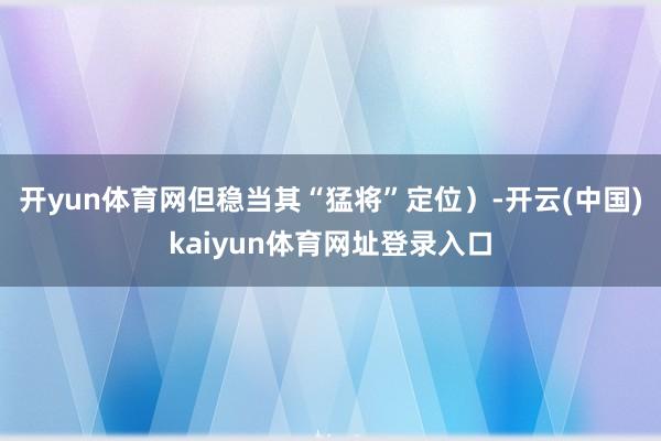 开yun体育网但稳当其“猛将”定位）-开云(中国)kaiyun体育网址登录入口
