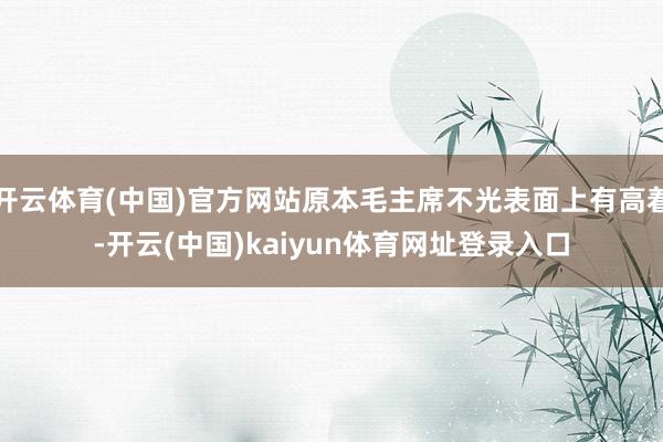 开云体育(中国)官方网站原本毛主席不光表面上有高着-开云(中国)kaiyun体育网址登录入口