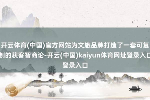 开云体育(中国)官方网站为文旅品牌打造了一套可复制的获客智商论-开云(中国)kaiyun体育网址登录入口