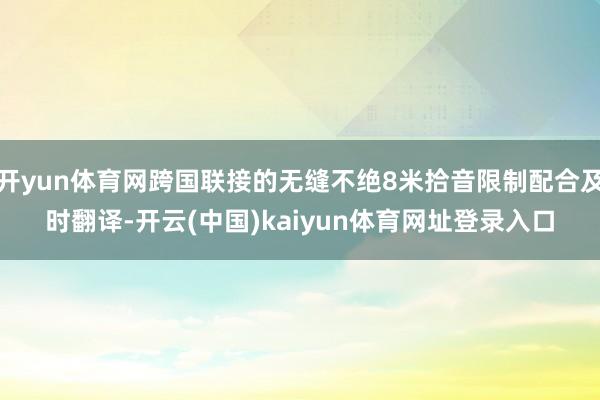 开yun体育网跨国联接的无缝不绝8米拾音限制配合及时翻译-开云(中国)kaiyun体育网址登录入口