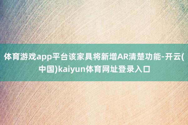 体育游戏app平台该家具将新增AR清楚功能-开云(中国)kaiyun体育网址登录入口