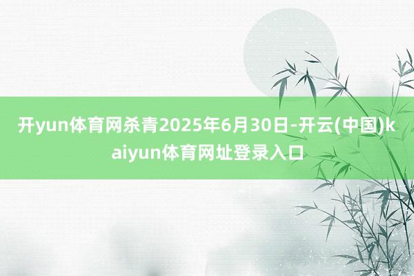 开yun体育网杀青2025年6月30日-开云(中国)kaiyun体育网址登录入口