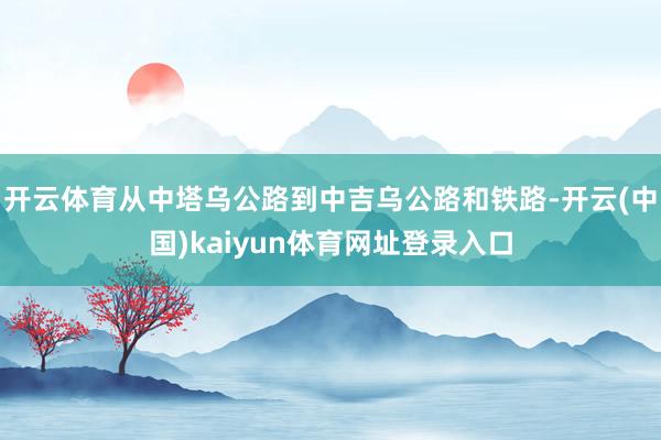 开云体育从中塔乌公路到中吉乌公路和铁路-开云(中国)kaiyun体育网址登录入口
