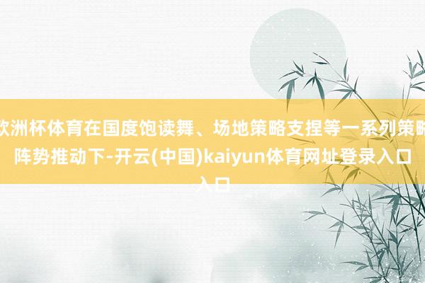 欧洲杯体育在国度饱读舞、场地策略支捏等一系列策略阵势推动下-开云(中国)kaiyun体育网址登录入口