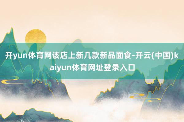 开yun体育网该店上新几款新品面食-开云(中国)kaiyun体育网址登录入口