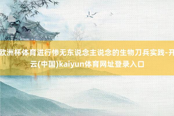 欧洲杯体育进行惨无东说念主说念的生物刀兵实践-开云(中国)kaiyun体育网址登录入口