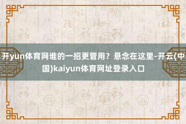 开yun体育网谁的一招更管用？悬念在这里-开云(中国)kaiyun体育网址登录入口