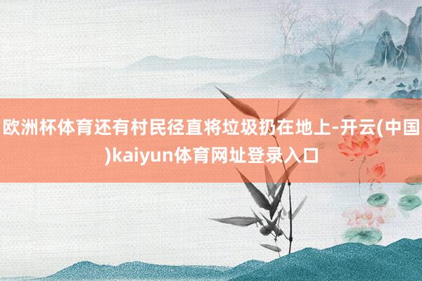 欧洲杯体育还有村民径直将垃圾扔在地上-开云(中国)kaiyun体育网址登录入口