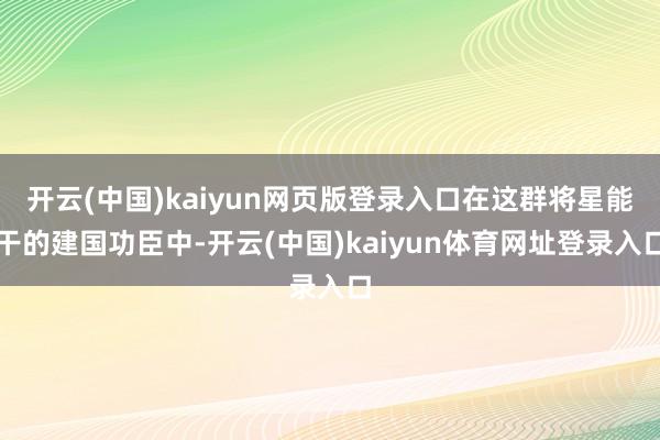 开云(中国)kaiyun网页版登录入口在这群将星能干的建国功臣中-开云(中国)kaiyun体育网址登录入口