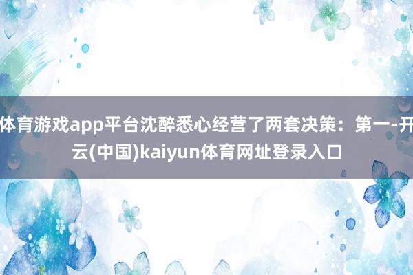 体育游戏app平台沈醉悉心经营了两套决策:第一-开云(中国)kaiyun体育网址登录入口