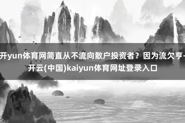 开yun体育网简直从不流向散户投资者?因为流欠亨-开云(中国)kaiyun体育网址登录入口