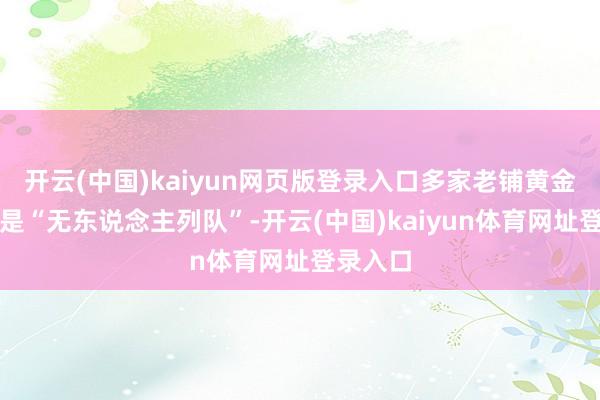 开云(中国)kaiyun网页版登录入口多家老铺黄金门店仍是“无东说念主列队”-开云(中国)kaiyun体育网址登录入口