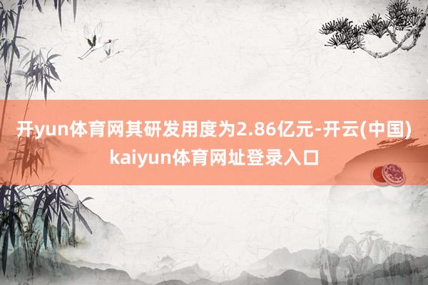 开yun体育网其研发用度为2.86亿元-开云(中国)kaiyun体育网址登录入口