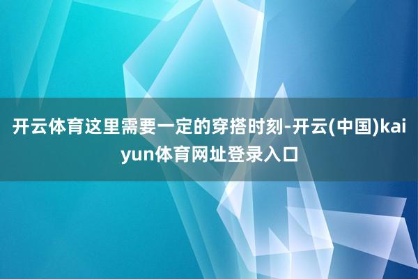 开云体育这里需要一定的穿搭时刻-开云(中国)kaiyun体育网址登录入口
