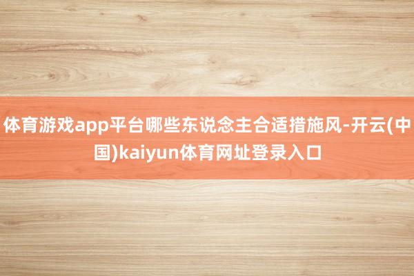 体育游戏app平台哪些东说念主合适措施风-开云(中国)kaiyun体育网址登录入口