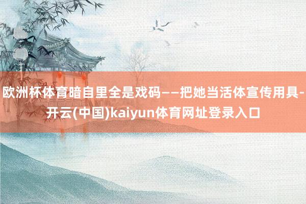 欧洲杯体育暗自里全是戏码——把她当活体宣传用具-开云(中国)kaiyun体育网址登录入口