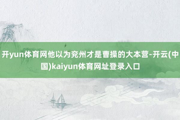 开yun体育网他以为兖州才是曹操的大本营-开云(中国)kaiyun体育网址登录入口