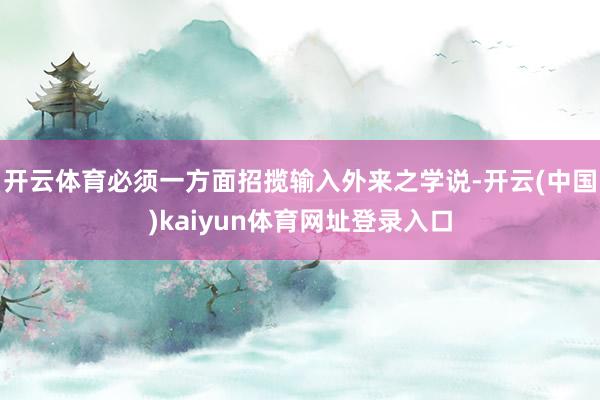 开云体育必须一方面招揽输入外来之学说-开云(中国)kaiyun体育网址登录入口