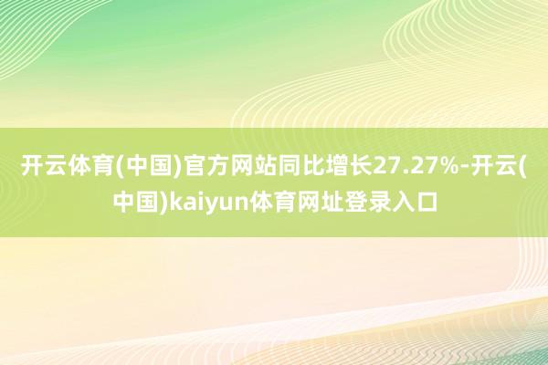 开云体育(中国)官方网站同比增长27.27%-开云(中国)kaiyun体育网址登录入口