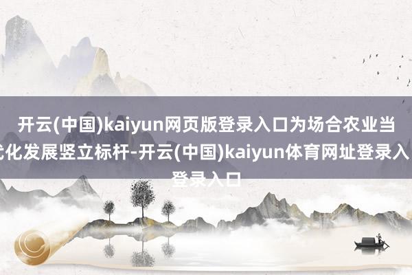 开云(中国)kaiyun网页版登录入口为场合农业当代化发展竖立标杆-开云(中国)kaiyun体育网址登录入口