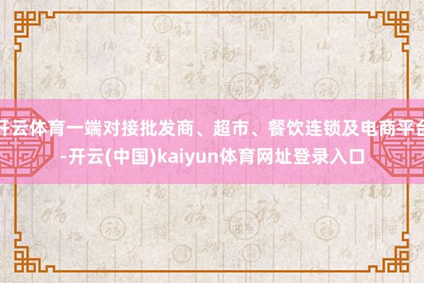 开云体育一端对接批发商、超市、餐饮连锁及电商平台-开云(中国)kaiyun体育网址登录入口