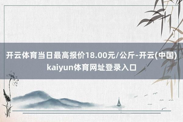 开云体育当日最高报价18.00元/公斤-开云(中国)kaiyun体育网址登录入口