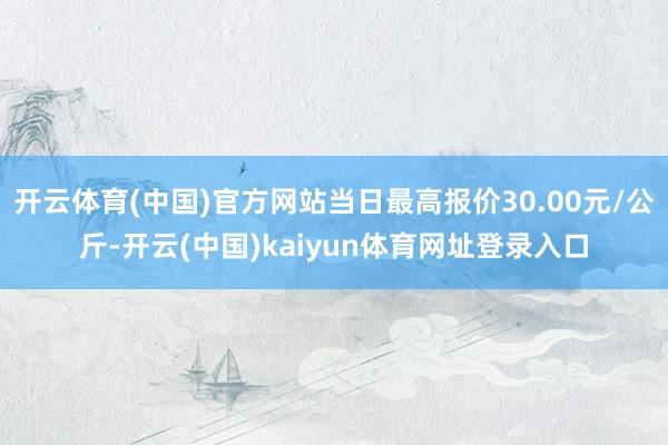 开云体育(中国)官方网站当日最高报价30.00元/公斤-开云(中国)kaiyun体育网址登录入口