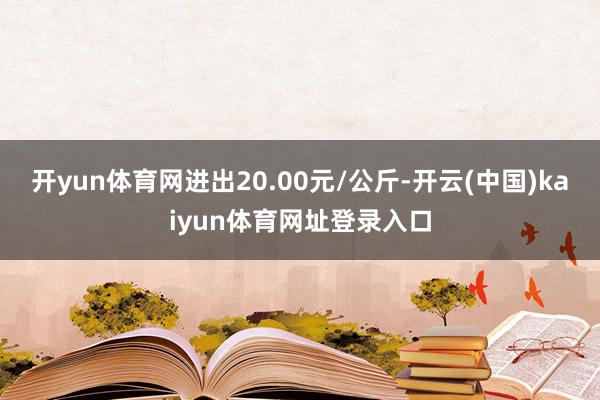 开yun体育网进出20.00元/公斤-开云(中国)kaiyun体育网址登录入口