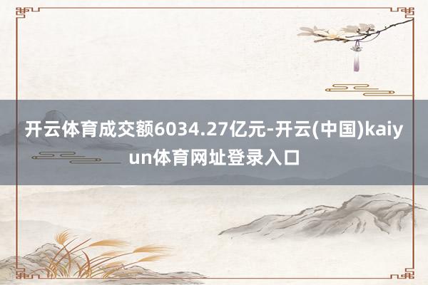 开云体育成交额6034.27亿元-开云(中国)kaiyun体育网址登录入口