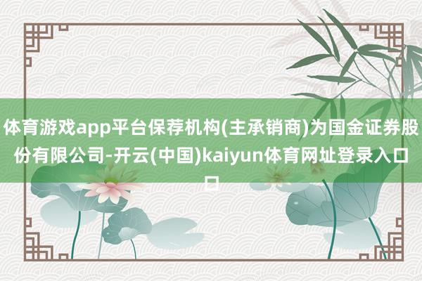 体育游戏app平台保荐机构(主承销商)为国金证券股份有限公司-开云(中国)kaiyun体育网址登录入口