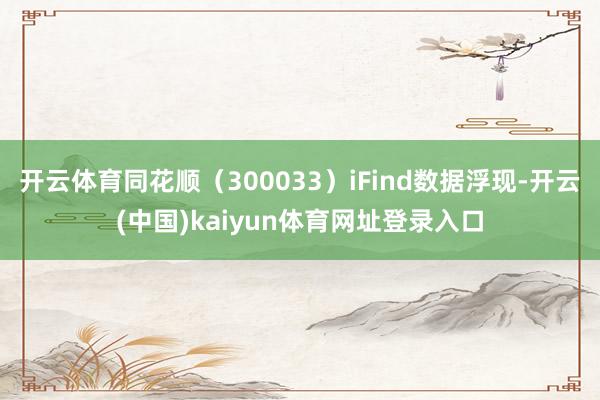 开云体育同花顺(300033)iFind数据浮现-开云(中国)kaiyun体育网址登录入口