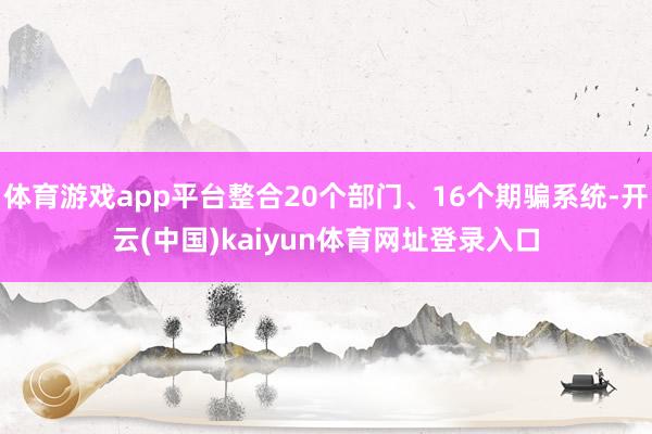 体育游戏app平台整合20个部门、16个期骗系统-开云(中国)kaiyun体育网址登录入口