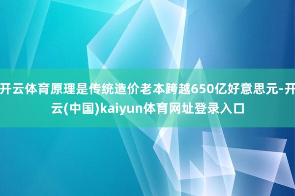 开云体育原理是传统造价老本跨越650亿好意思元-开云(中国)kaiyun体育网址登录入口